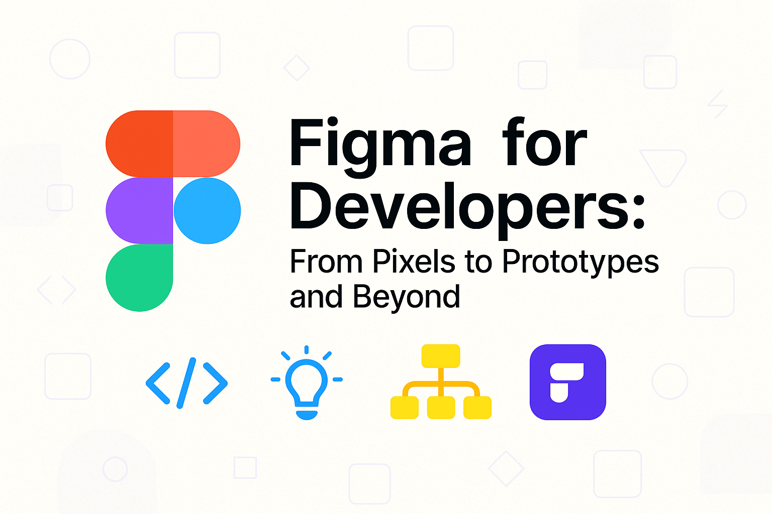 Figma for Developers: From Pixels to Prototypes and Beyond